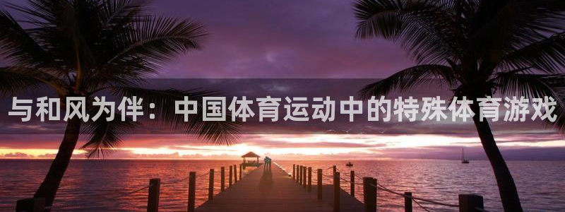 betway西汉姆联官网：与和风为伴：中国体育运动中的特殊体育游戏