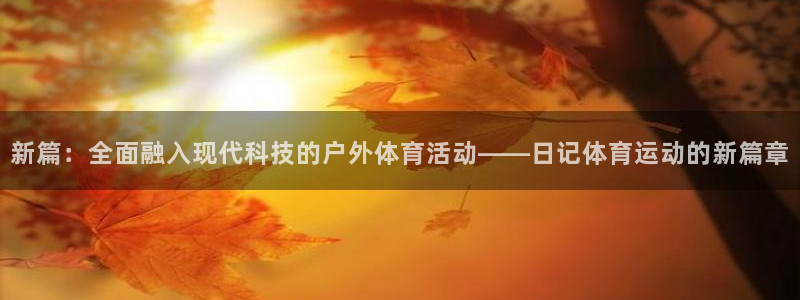 必威betway西汉姆联：新篇：全面融入现代科技的户外体育活动——日记体育运动的新篇章