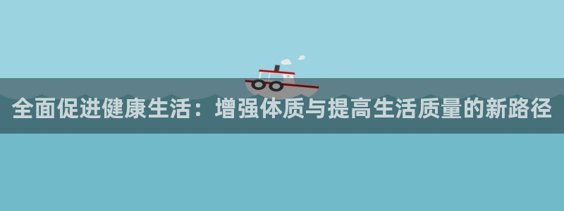 betway西汉姆联官网：全面促进健康生活：增强体质与提高生活质量的新路径